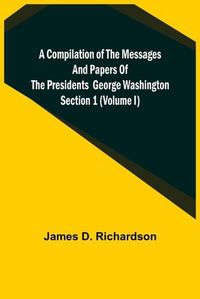 Cover image for A Compilation of the Messages and Papers of the Presidents Section 1 (Volume I) George Washington