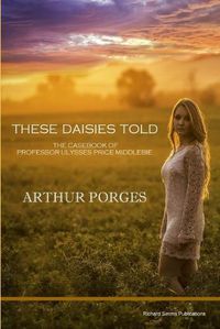 Cover image for These Daisies Told: The Casebook of Professor Ulysses Price Middlebie