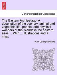 Cover image for The Eastern Archipelago. a Description of the Scenery, Animal and Vegetable Life, People, and Physical Wonders of the Islands in the Eastern Seas ... with ... Illustrations and a Map.