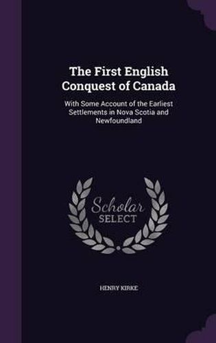 The First English Conquest of Canada: With Some Account of the Earliest Settlements in Nova Scotia and Newfoundland