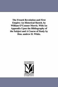 Cover image for The French Revolution and First Empire: An Historical Sketch. by William O'Connor Morris. With An Appendix Upon the Bibliography of the Subject and A Course of Study by Hon. andrew D. White.