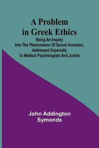 Cover image for A Problem in Greek Ethics; Being an inquiry into the phenomenon of sexual inversion, addressed especially to medical psychologists and jurists