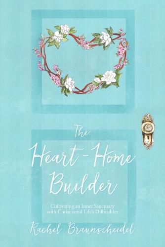 Cover image for The Heart-Home Builder: Cultivating an Inner Sanctuary with Christ Amid Life's Difficulties
