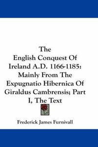 Cover image for The English Conquest of Ireland A.D. 1166-1185: Mainly from the Expugnatio Hibernica of Giraldus Cambrensis; Part I, the Text