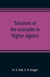 Cover image for Solutions of the examples in Higher algebra