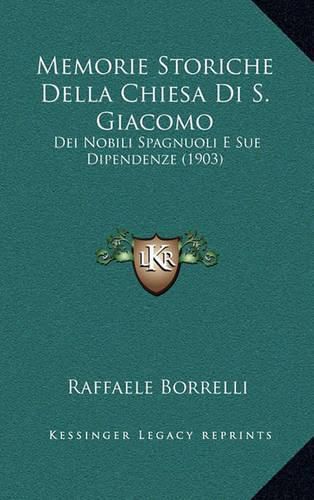 Cover image for Memorie Storiche Della Chiesa Di S. Giacomo: Dei Nobili Spagnuoli E Sue Dipendenze (1903)