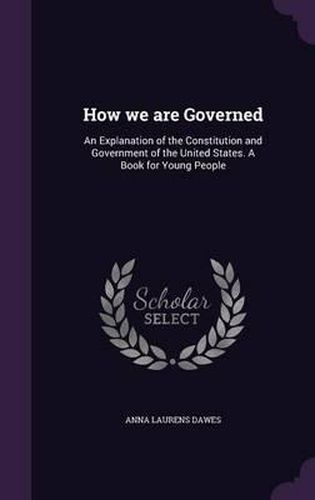 Cover image for How We Are Governed: An Explanation of the Constitution and Government of the United States. a Book for Young People