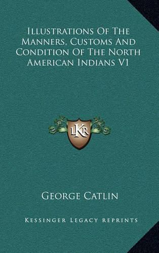 Illustrations of the Manners, Customs and Condition of the North American Indians V1