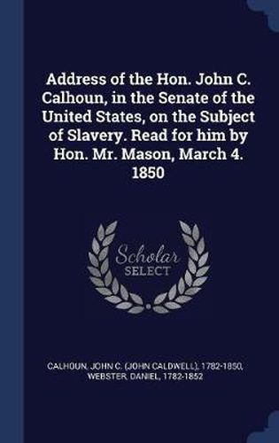 Address of the Hon. John C. Calhoun, in the Senate of the United States, on the Subject of Slavery. Read for Him by Hon. Mr. Mason, March 4. 1850