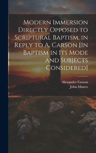 Cover image for Modern Immersion Directly Opposed to Scriptural Baptism, in Reply to A. Carson [In Baptism in Its Mode and Subjects Considered]