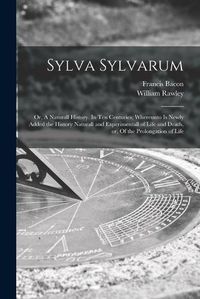 Cover image for Sylva Sylvarum: or, A Naturall History. In Ten Centuries; Whereunto is Newly Added the History Naturall and Experimentall of Life and Death, or, Of the Prolongation of Life