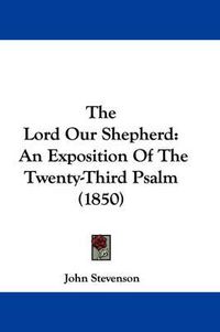 Cover image for The Lord Our Shepherd: An Exposition of the Twenty-Third Psalm (1850)
