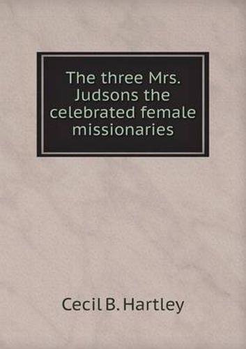 The three Mrs. Judsons the celebrated female missionaries