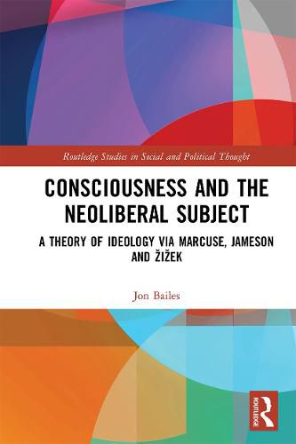 Cover image for Consciousness and the Neoliberal Subject: A Theory of Ideology via Marcuse, Jameson and Zizek