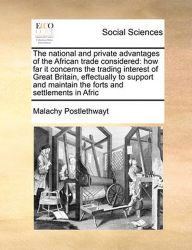 Cover image for The National and Private Advantages of the African Trade Considered: How Far It Concerns the Trading Interest of Great Britain, Effectually to Support and Maintain the Forts and Settlements in Afric