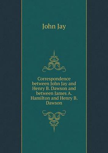 Cover image for Correspondence between John Jay and Henry B. Dawson and between James A. Hamilton and Henry B. Dawson