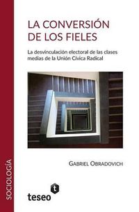 Cover image for La conversion de los fieles: La desvinculacion electoral de las clasesmedias de la Union Civica Radical