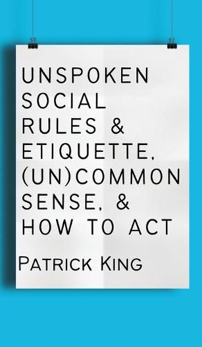 Cover image for Unspoken Social Rules & Etiquette, (Un)common Sense, & How to Act