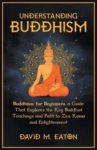 Cover image for Understanding Buddhism Buddhism for Beginners, A guide that explores the Key Buddhist teachings and path to Zen, Kama and Enlightenment