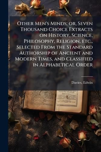 Cover image for Other Men's Minds; or, Seven Thousand Choice Extracts on History, Science, Philosophy, Religion, etc., Selected From the Standard Authorship of Ancient and Modern Times, and Classified in Alphabetical Order