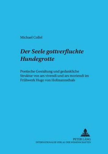 Cover image for Der Seele Gottverfluchte Hundegrotte: Poetische Gestaltung Und Gedankliche Struktur Von Ars Vivendi Und Ars Moriendi Im Fruehwerk Hugo Von Hofmannsthals