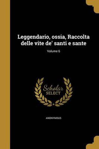 Cover image for Leggendario, Ossia, Raccolta Delle Vite de' Santi E Sante; Volume 6