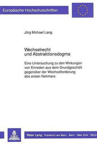 Wechselrecht Und Abstraktionsdogma: Eine Untersuchung Zu Den Wirkungen Von Einreden Aus Dem Grund- Geschaeft Gegenueber Der Wechselforderung Des Ersten Nehmers