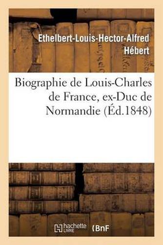 Biographie de Louis-Charles de France, Ex-Duc de Normandie, Fils de Louis XVI, Connu: Sous Le Nom de l'Ex-Baron de Richemont...