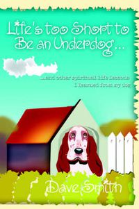 Cover image for Life's Too Short to Be an Underdog...: ..and Other Spiritual Life Lessons I Learned from My Dog