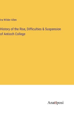 Cover image for History of the Rise, Difficulties & Suspension of Antioch College