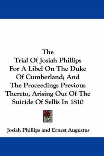 Cover image for The Trial of Josiah Phillips for a Libel on the Duke of Cumberland; And the Proceedings Previous Thereto, Arising Out of the Suicide of Sellis in 1810