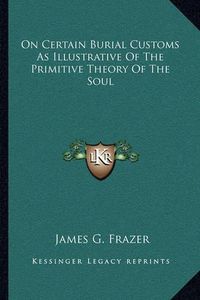 Cover image for On Certain Burial Customs as Illustrative of the Primitive Theory of the Soul