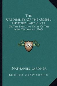 Cover image for The Credibility of the Gospel History, Part 2, V11: Or the Principal Facts of the New Testament (1760)