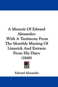 Cover image for A Memoir Of Edward Alexander: With A Testimony From The Monthly Meeting Of Limerick And Extracts From His Diary (1849)