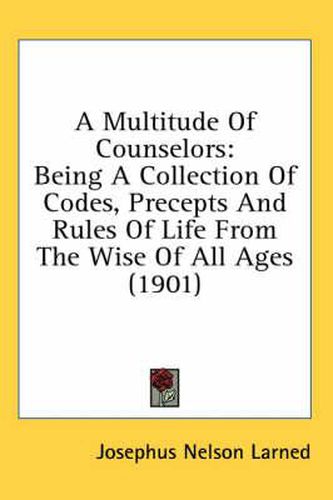 Cover image for A Multitude of Counselors: Being a Collection of Codes, Precepts and Rules of Life from the Wise of All Ages (1901)