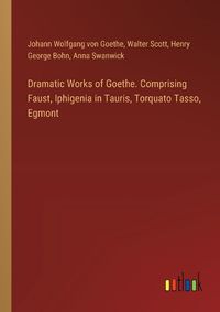 Cover image for Dramatic Works of Goethe. Comprising Faust, Iphigenia in Tauris, Torquato Tasso, Egmont