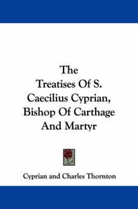 Cover image for The Treatises of S. Caecilius Cyprian, Bishop of Carthage and Martyr