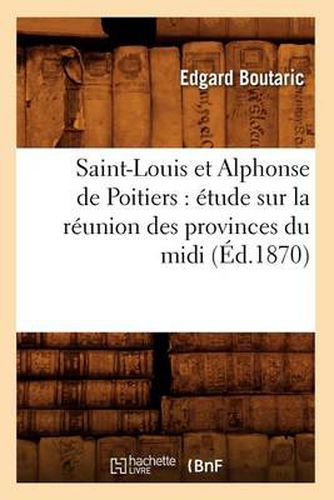 Saint-Louis Et Alphonse de Poitiers: Etude Sur La Reunion Des Provinces Du MIDI (Ed.1870)