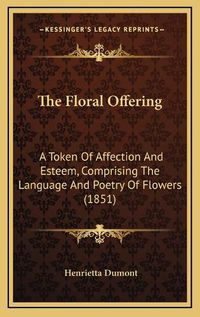 Cover image for The Floral Offering: A Token of Affection and Esteem, Comprising the Language and Poetry of Flowers (1851)