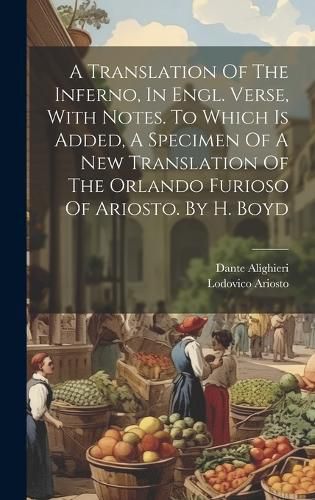 A Translation Of The Inferno, In Engl. Verse, With Notes. To Which Is Added, A Specimen Of A New Translation Of The Orlando Furioso Of Ariosto. By H. Boyd