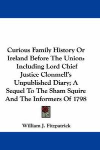 Cover image for Curious Family History or Ireland Before the Union: Including Lord Chief Justice Clonmell's Unpublished Diary; A Sequel to the Sham Squire and the Informers of 1798