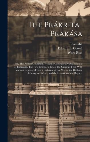 Cover image for The Prakrita-prakasa; or, The Prakrit Grammar. With the Commentary (Manorama) of Bhamaha. The First Complete Ed. of the Original Text, With Various Readings From a Collation of Six Mss. in the Bodleian Library at Oxford, and the Libraries of the Royal...