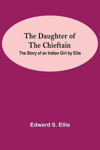 The Daughter Of The Chieftain: The Story Of An Indian Girl By Ellis