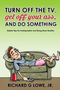 Cover image for Turn Off Your Television, Get Off Your Ass, and Do Something: Helpful Tips for Feeling Better and Being More Healthy