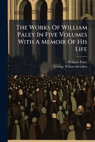 Cover image for The Works Of William Paley In Five Volumes With A Memoir Of His Life