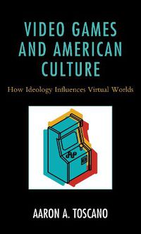 Cover image for Video Games and American Culture: How Ideology Influences Virtual Worlds