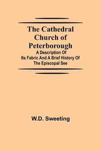 Cover image for The Cathedral Church of Peterborough; A Description Of Its Fabric And A Brief History Of The Episcopal See