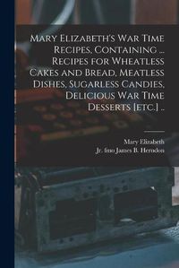 Cover image for Mary Elizabeth's War Time Recipes, Containing ... Recipes for Wheatless Cakes and Bread, Meatless Dishes, Sugarless Candies, Delicious War Time Desserts [etc.] ..