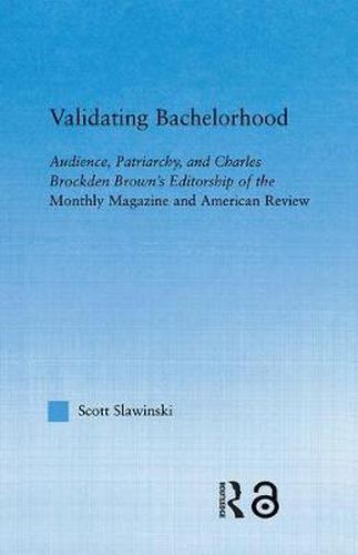 Cover image for Validating Bachelorhood: Audience, Patriarchy and Charles Brockden Brown's Editorship of the Monthly Magazine and American Review