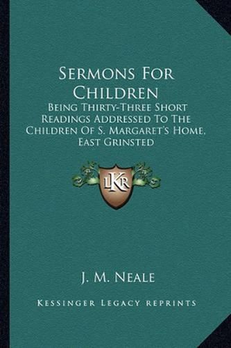 Sermons for Children: Being Thirty-Three Short Readings Addressed to the Children of S. Margaret's Home, East Grinsted